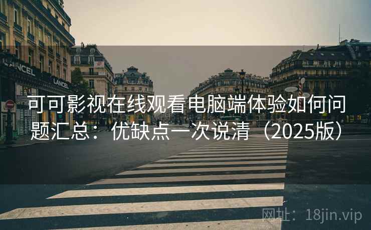 可可影视在线观看电脑端体验如何问题汇总：优缺点一次说清（2025版）