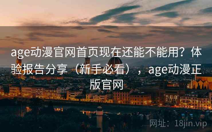 age动漫官网首页现在还能不能用？体验报告分享（新手必看），age动漫正版官网