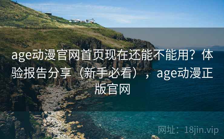 age动漫官网首页现在还能不能用？体验报告分享（新手必看），age动漫正版官网