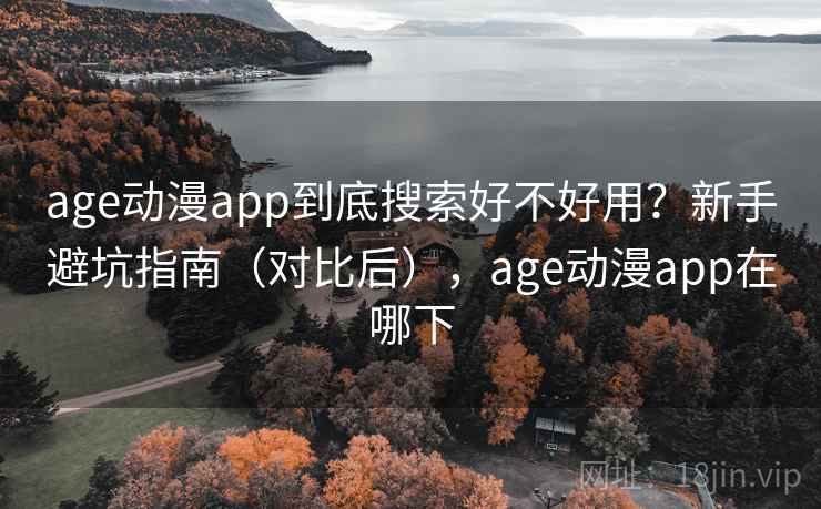 age动漫app到底搜索好不好用？新手避坑指南（对比后），age动漫app在哪下