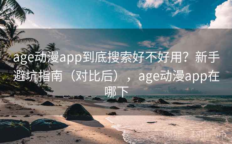 age动漫app到底搜索好不好用？新手避坑指南（对比后），age动漫app在哪下
