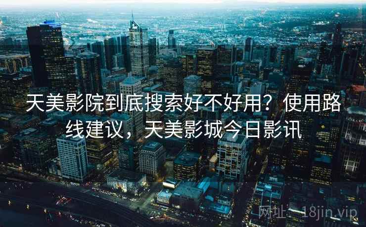 天美影院到底搜索好不好用？使用路线建议，天美影城今日影讯