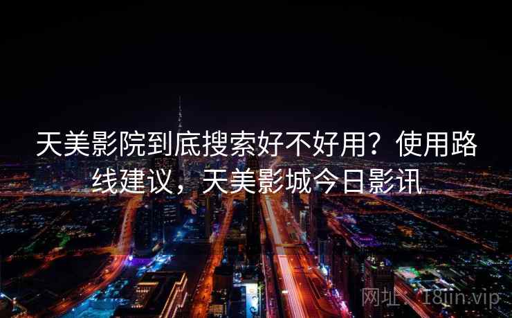 天美影院到底搜索好不好用？使用路线建议，天美影城今日影讯