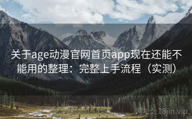 关于age动漫官网首页app现在还能不能用的整理：完整上手流程（实测）