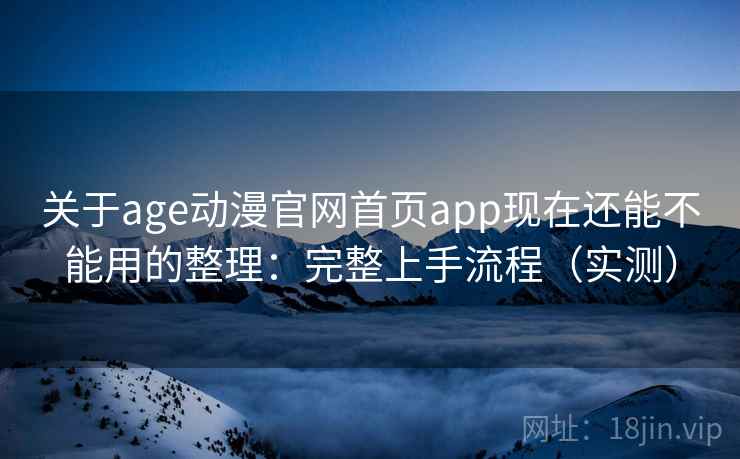 关于age动漫官网首页app现在还能不能用的整理：完整上手流程（实测）