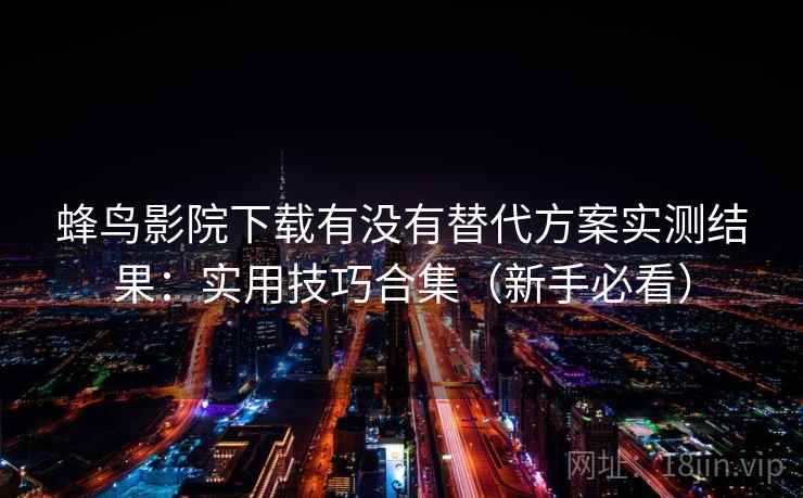 蜂鸟影院下载有没有替代方案实测结果：实用技巧合集（新手必看）