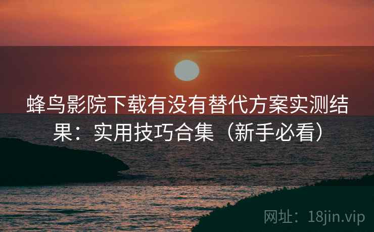 蜂鸟影院下载有没有替代方案实测结果：实用技巧合集（新手必看）