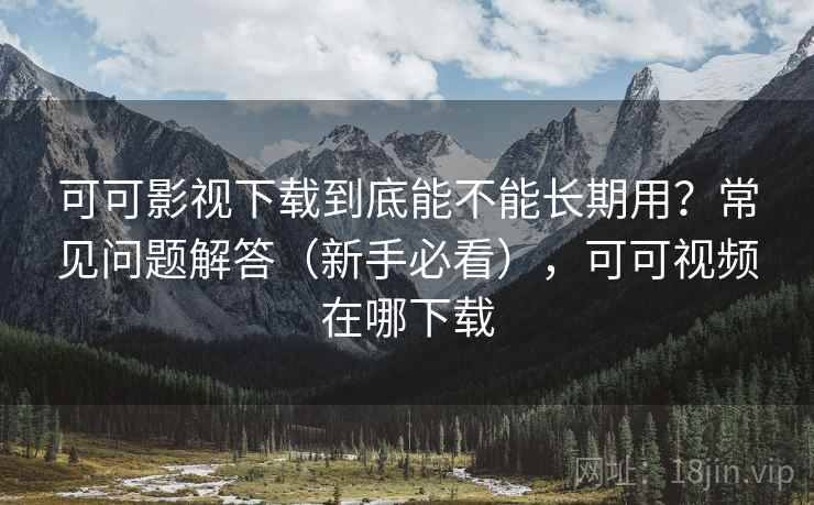 可可影视下载到底能不能长期用？常见问题解答（新手必看），可可视频在哪下载