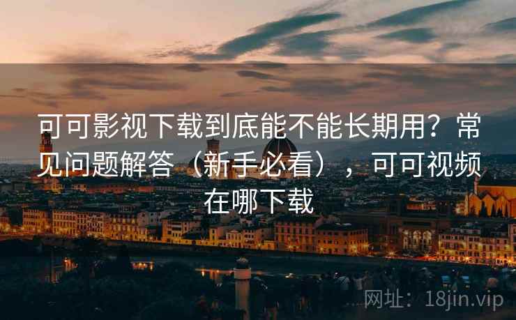 可可影视下载到底能不能长期用？常见问题解答（新手必看），可可视频在哪下载