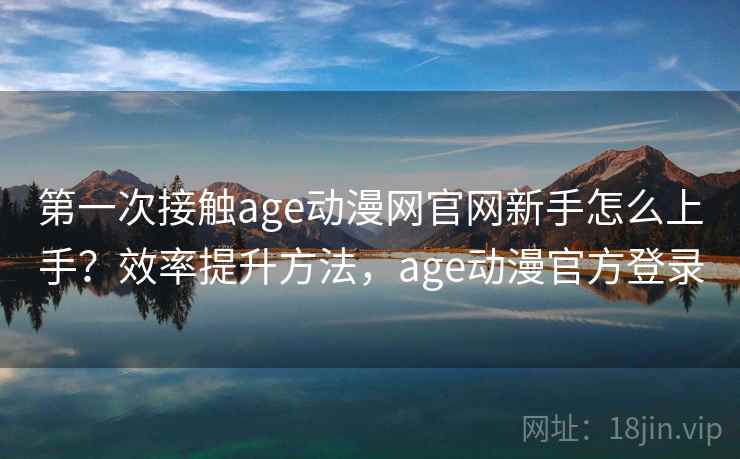 第一次接触age动漫网官网新手怎么上手？效率提升方法，age动漫官方登录