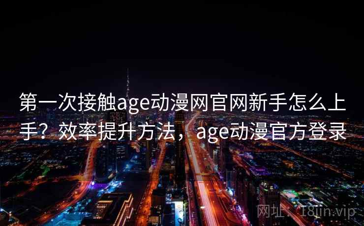 第一次接触age动漫网官网新手怎么上手？效率提升方法，age动漫官方登录