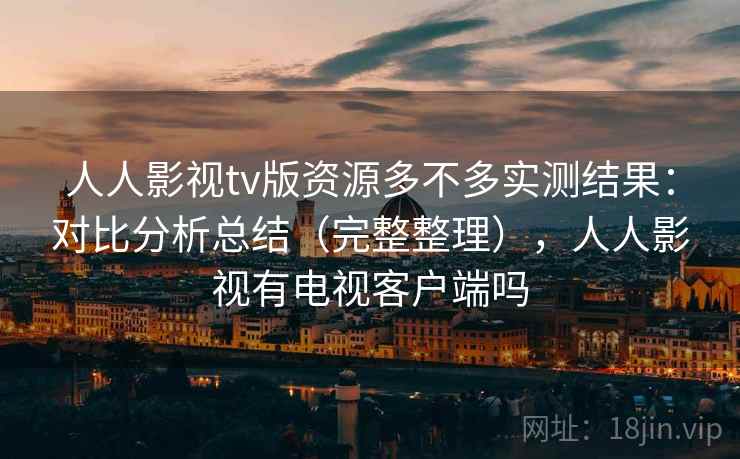 人人影视tv版资源多不多实测结果：对比分析总结（完整整理），人人影视有电视客户端吗