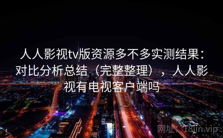 人人影视tv版资源多不多实测结果：对比分析总结（完整整理），人人影视有电视客户端吗