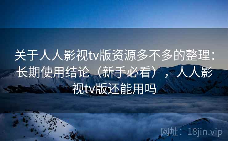 关于人人影视tv版资源多不多的整理：长期使用结论（新手必看），人人影视tv版还能用吗