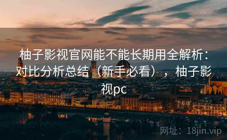 柚子影视官网能不能长期用全解析：对比分析总结（新手必看），柚子影视pc