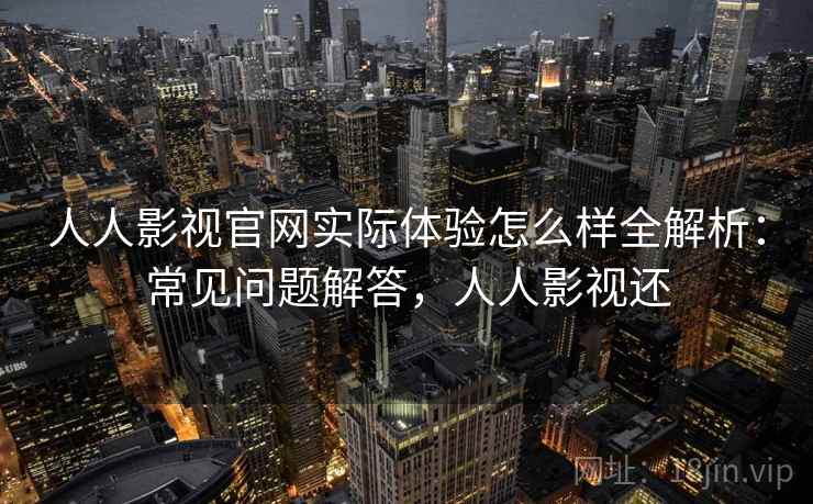 人人影视官网实际体验怎么样全解析：常见问题解答，人人影视还