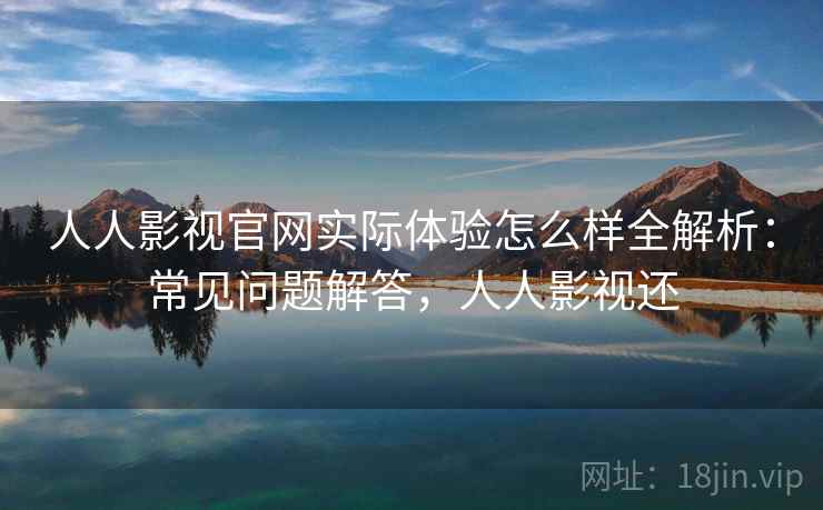 人人影视官网实际体验怎么样全解析：常见问题解答，人人影视还