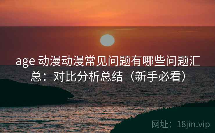 age 动漫动漫常见问题有哪些问题汇总：对比分析总结（新手必看）