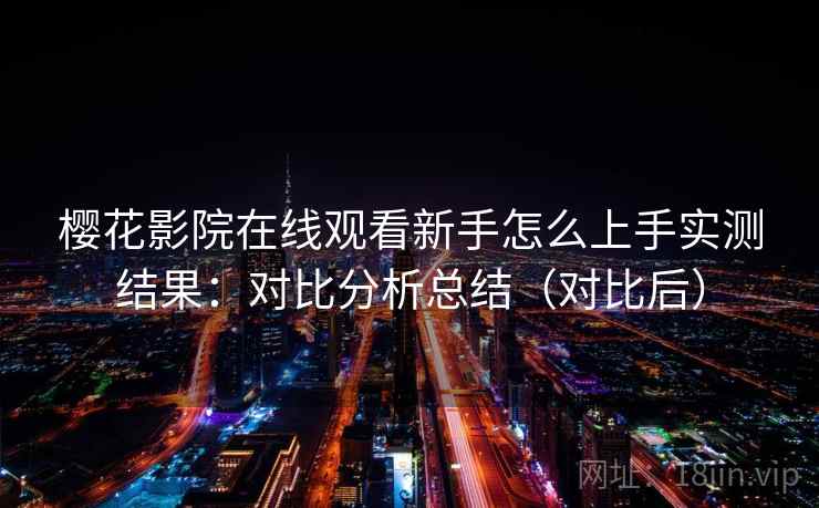 樱花影院在线观看新手怎么上手实测结果:对比分析总结(对比后) 樱花影院在线观看新手怎么上手实测结果:对比分析总结(对比后)