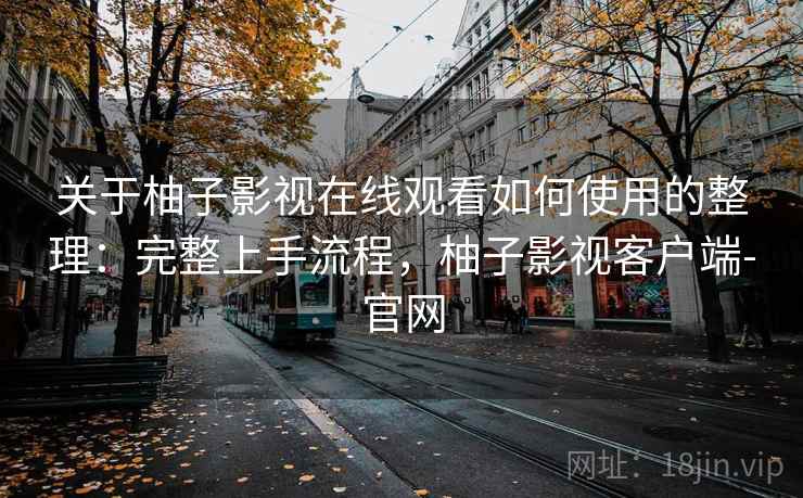 关于柚子影视在线观看如何使用的整理:完整上手流程,柚子影视客户端-官网 关于柚子影视在线观看如何使用的整理:完整上手流程,柚子影视客户端-官网