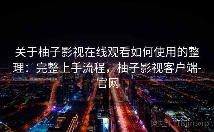 关于柚子影视在线观看如何使用的整理:完整上手流程,柚子影视客户端-官网 关于柚子影视在线观看如何使用的整理:完整上手流程,柚子影视客户端-官网
