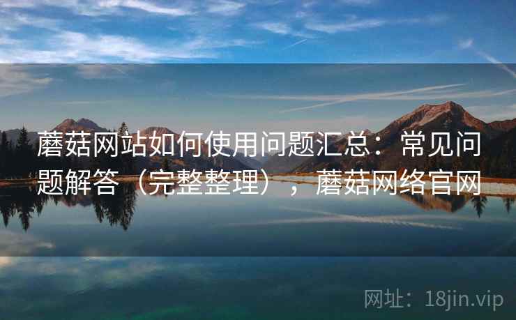 蘑菇网站如何使用问题汇总:常见问题解答(完整整理),蘑菇网络官网 蘑菇网站如何使用问题汇总:常见问题解答(完整整理),蘑菇网络官网