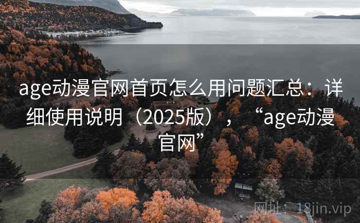 age动漫官网首页怎么用问题汇总:详细使用说明(2025版),“age动漫官网” age动漫官网首页怎么用问题汇总:详细使用说明(2025版),“age动漫官网”