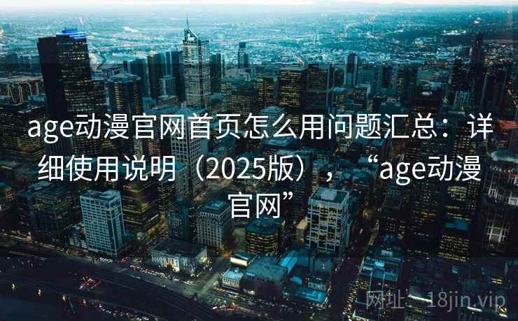 age动漫官网首页怎么用问题汇总:详细使用说明(2025版),“age动漫官网” age动漫官网首页怎么用问题汇总:详细使用说明(2025版),“age动漫官网”