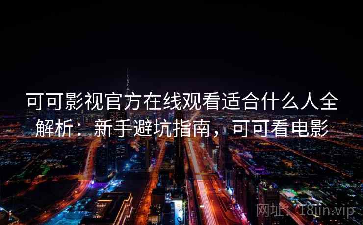 可可影视官方在线观看适合什么人全解析:新手避坑指南,可可看电影 可可影视官方在线观看适合什么人全解析:新手避坑指南,可可看电影