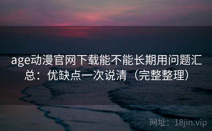 age动漫官网下载能不能长期用问题汇总:优缺点一次说清(完整整理) age动漫官网下载能不能长期用问题汇总:优缺点一次说清(完整整理)