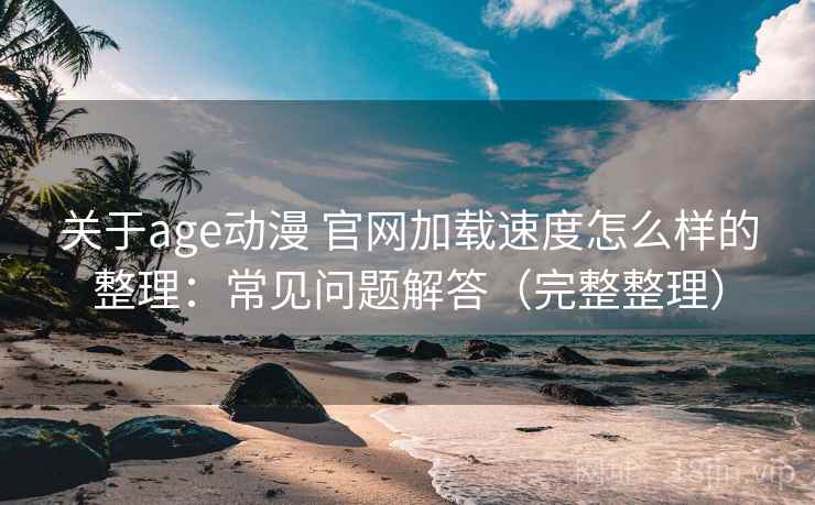 关于age动漫 官网加载速度怎么样的整理：常见问题解答（完整整理）