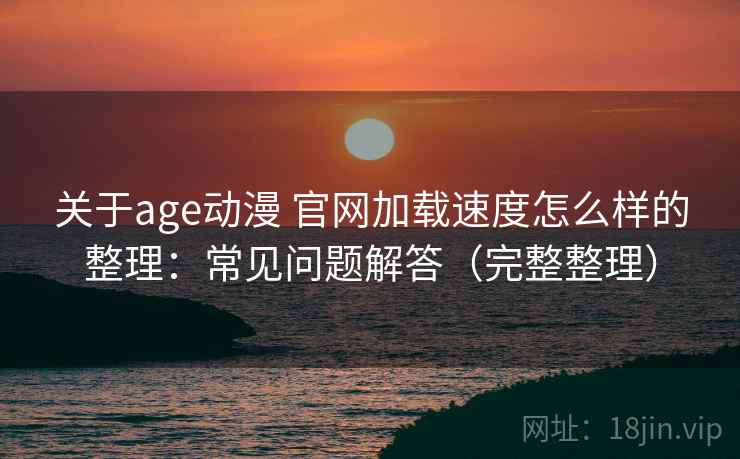 关于age动漫 官网加载速度怎么样的整理：常见问题解答（完整整理）