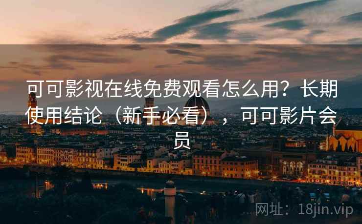 可可影视在线免费观看怎么用？长期使用结论（新手必看），可可影片会员