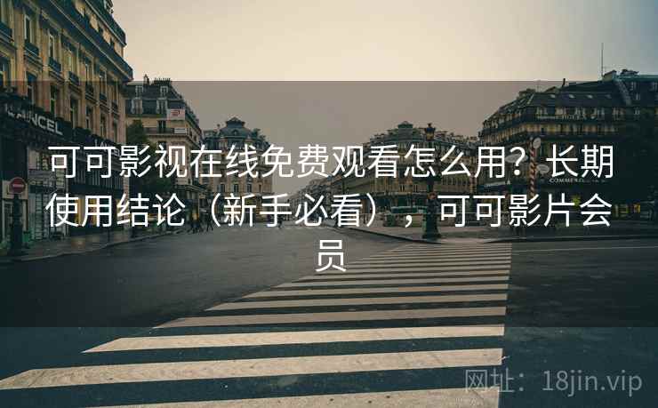 可可影视在线免费观看怎么用？长期使用结论（新手必看），可可影片会员