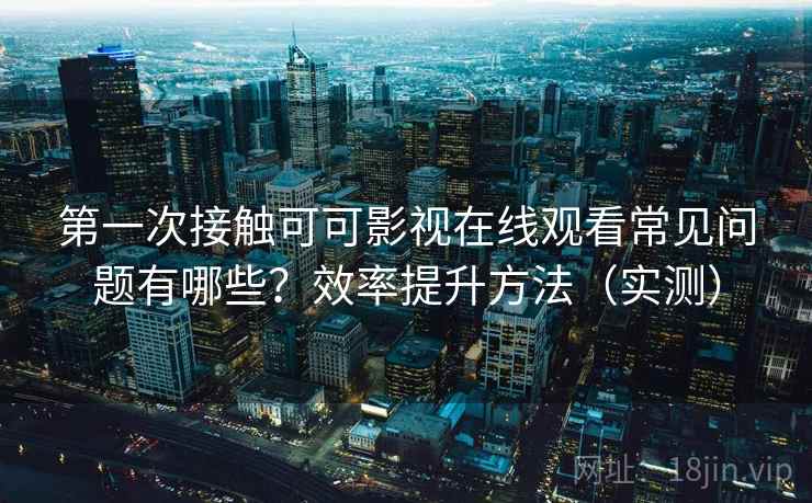 第一次接触可可影视在线观看常见问题有哪些?效率提升方法(实测) 第一次接触可可影视在线观看常见问题有哪些?效率提升方法(实测)