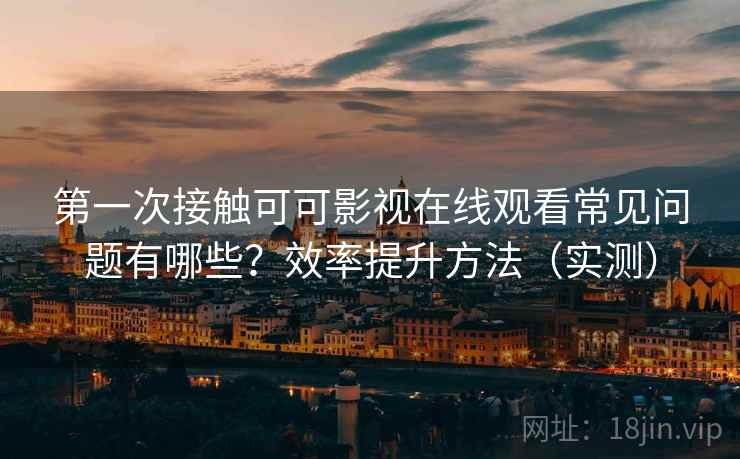 第一次接触可可影视在线观看常见问题有哪些?效率提升方法(实测) 第一次接触可可影视在线观看常见问题有哪些?效率提升方法(实测)