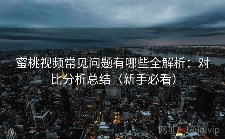蜜桃视频常见问题有哪些全解析:对比分析总结(新手必看) 蜜桃视频常见问题有哪些全解析:对比分析总结(新手必看)