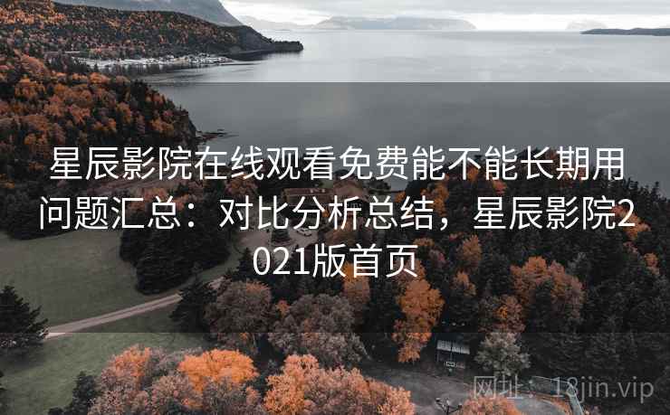 星辰影院在线观看免费能不能长期用问题汇总:对比分析总结,星辰影院2021版首页 星辰影院在线观看免费能不能长期用问题汇总:对比分析总结,星辰影院2021版首页