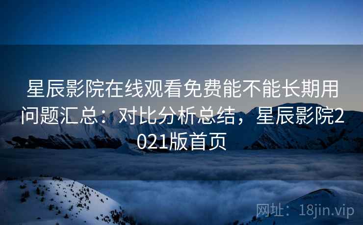 星辰影院在线观看免费能不能长期用问题汇总:对比分析总结,星辰影院2021版首页 星辰影院在线观看免费能不能长期用问题汇总:对比分析总结,星辰影院2021版首页