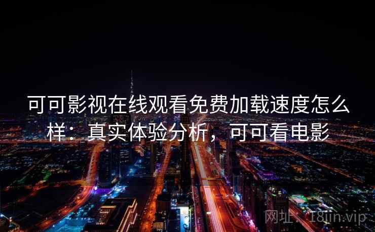 可可影视在线观看免费加载速度怎么样:真实体验分析,可可看电影 可可影视在线观看免费加载速度怎么样:真实体验分析,可可看电影