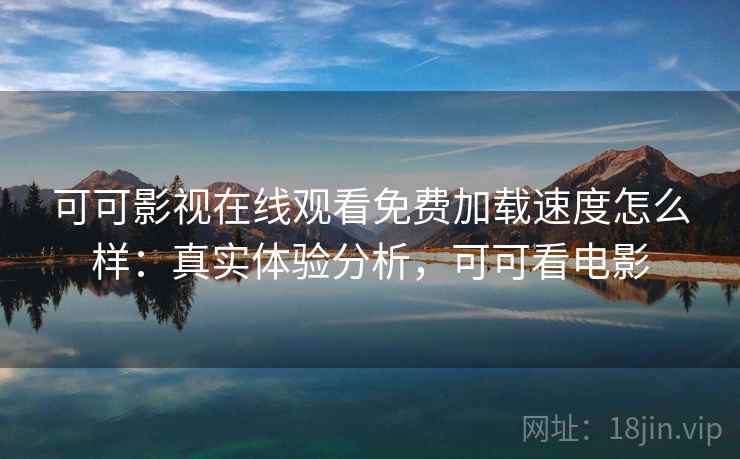 可可影视在线观看免费加载速度怎么样:真实体验分析,可可看电影 可可影视在线观看免费加载速度怎么样:真实体验分析,可可看电影