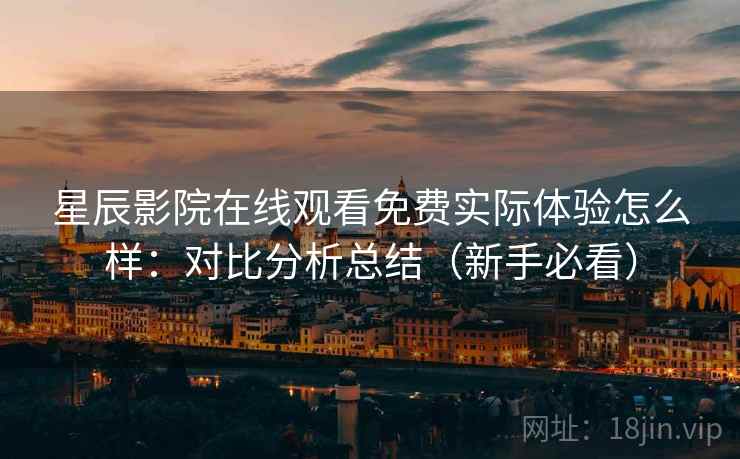星辰影院在线观看免费实际体验怎么样:对比分析总结(新手必看) 星辰影院在线观看免费实际体验怎么样:对比分析总结(新手必看)