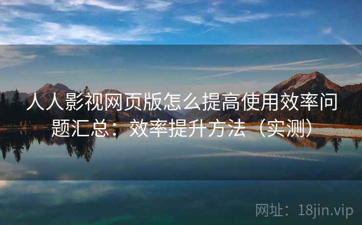 人人影视网页版怎么提高使用效率问题汇总:效率提升方法(实测) 人人影视网页版怎么提高使用效率问题汇总:效率提升方法(实测)