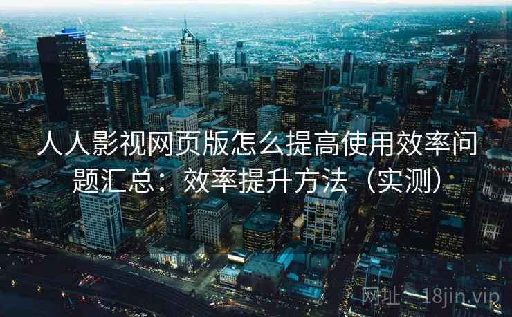 人人影视网页版怎么提高使用效率问题汇总:效率提升方法(实测) 人人影视网页版怎么提高使用效率问题汇总:效率提升方法(实测)