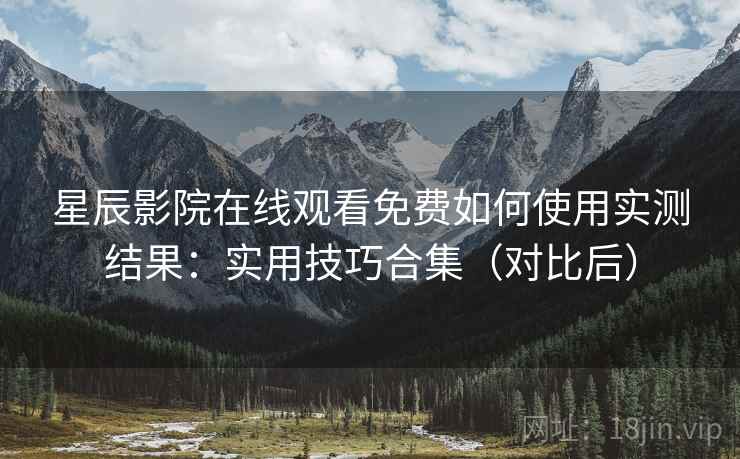 星辰影院在线观看免费如何使用实测结果：实用技巧合集（对比后）