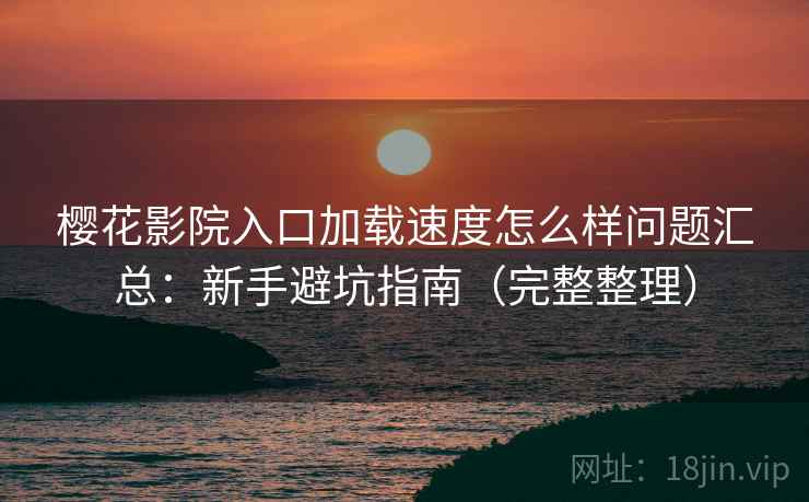 樱花影院入口加载速度怎么样问题汇总:新手避坑指南(完整整理) 樱花影院入口加载速度怎么样问题汇总:新手避坑指南(完整整理)