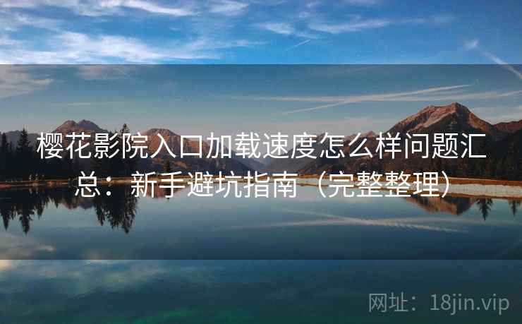 樱花影院入口加载速度怎么样问题汇总:新手避坑指南(完整整理) 樱花影院入口加载速度怎么样问题汇总:新手避坑指南(完整整理)
