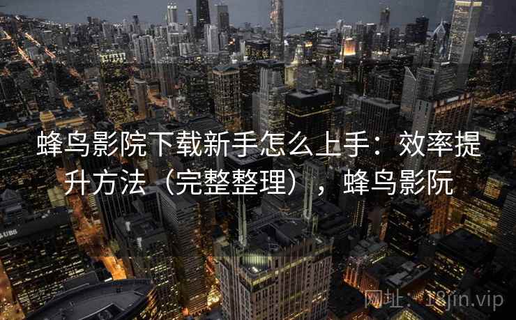 蜂鸟影院下载新手怎么上手:效率提升方法(完整整理),蜂鸟影阮 蜂鸟影院下载新手怎么上手:效率提升方法(完整整理),蜂鸟影阮