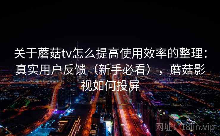 关于蘑菇tv怎么提高使用效率的整理:真实用户反馈(新手必看),蘑菇影视如何投屏 关于蘑菇tv怎么提高使用效率的整理:真实用户反馈(新手必看),蘑菇影视如何投屏