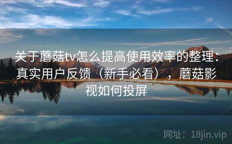 关于蘑菇tv怎么提高使用效率的整理:真实用户反馈(新手必看),蘑菇影视如何投屏 关于蘑菇tv怎么提高使用效率的整理:真实用户反馈(新手必看),蘑菇影视如何投屏